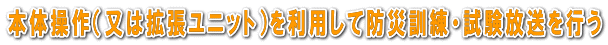 本体操作（又は拡張ユニット）を利用して防災訓練・試験放送を行う